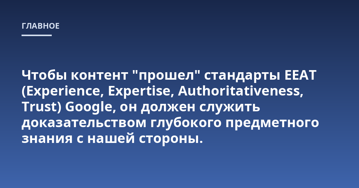 Чтобы контент "прошел" стандарты EEAT (Experience, Expertise, Authoritativeness, Trust) Google, он должен служить доказательством глубокого предметного знания с нашей стороны.