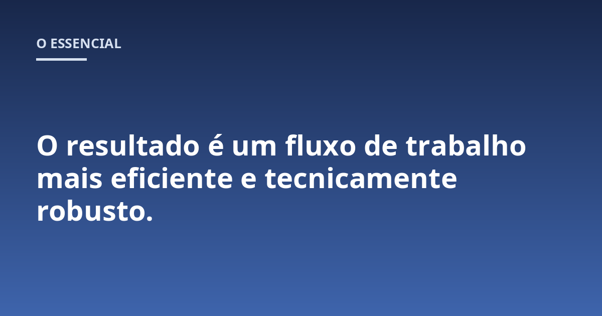 O resultado é um fluxo de trabalho mais eficiente e tecnicamente robusto.