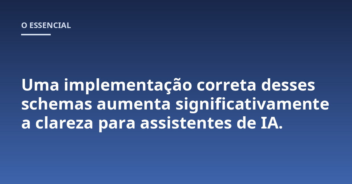 Uma implementação correta desses schemas aumenta significativamente a clareza para assistentes de IA.