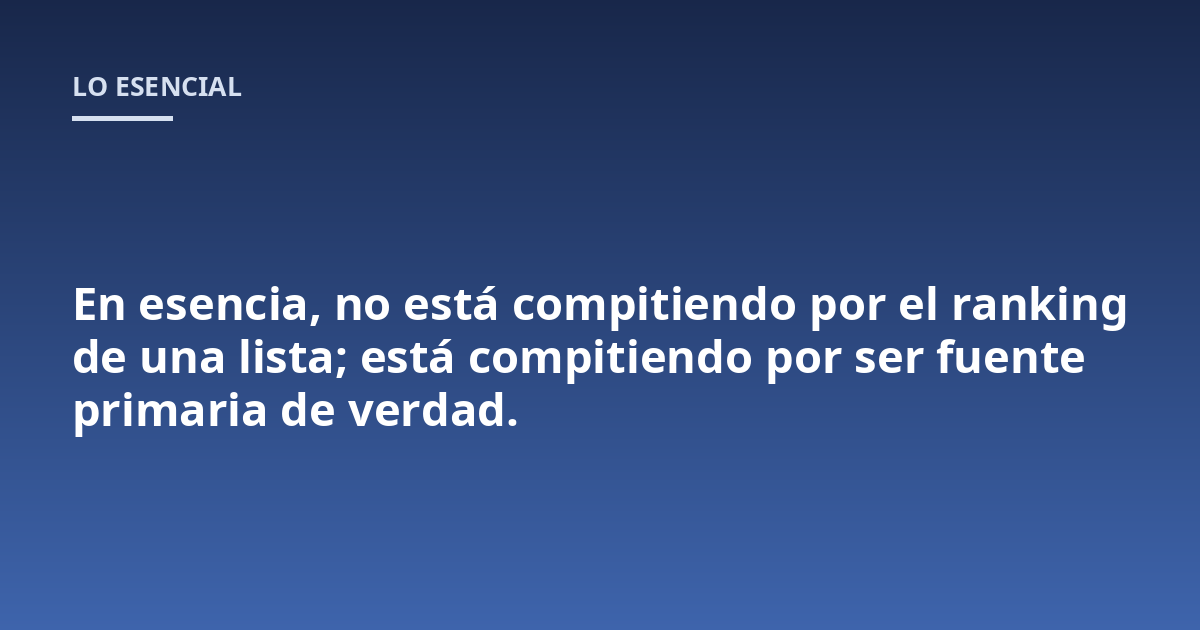 En esencia, no está compitiendo por el ranking de una lista; está compitiendo por ser fuente primaria de verdad.