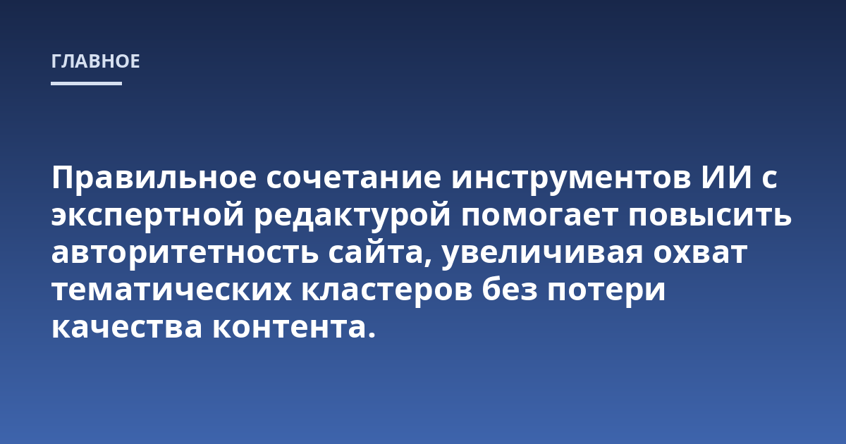 Правильное сочетание инструментов ИИ с экспертной редактурой помогает повысить авторитетность сайта, увеличивая охват тематических кластеров без потери качества контента.