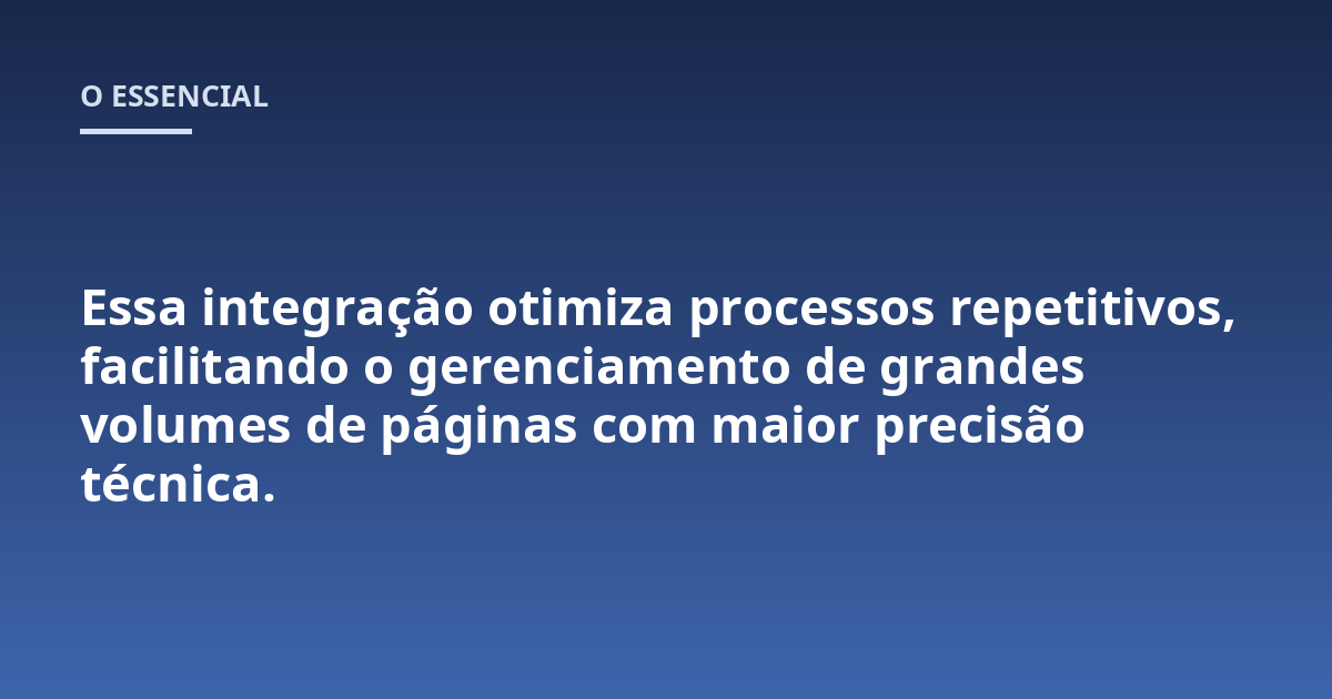 Essa integração otimiza processos repetitivos, facilitando o gerenciamento de grandes volumes de páginas com maior precisão técnica.