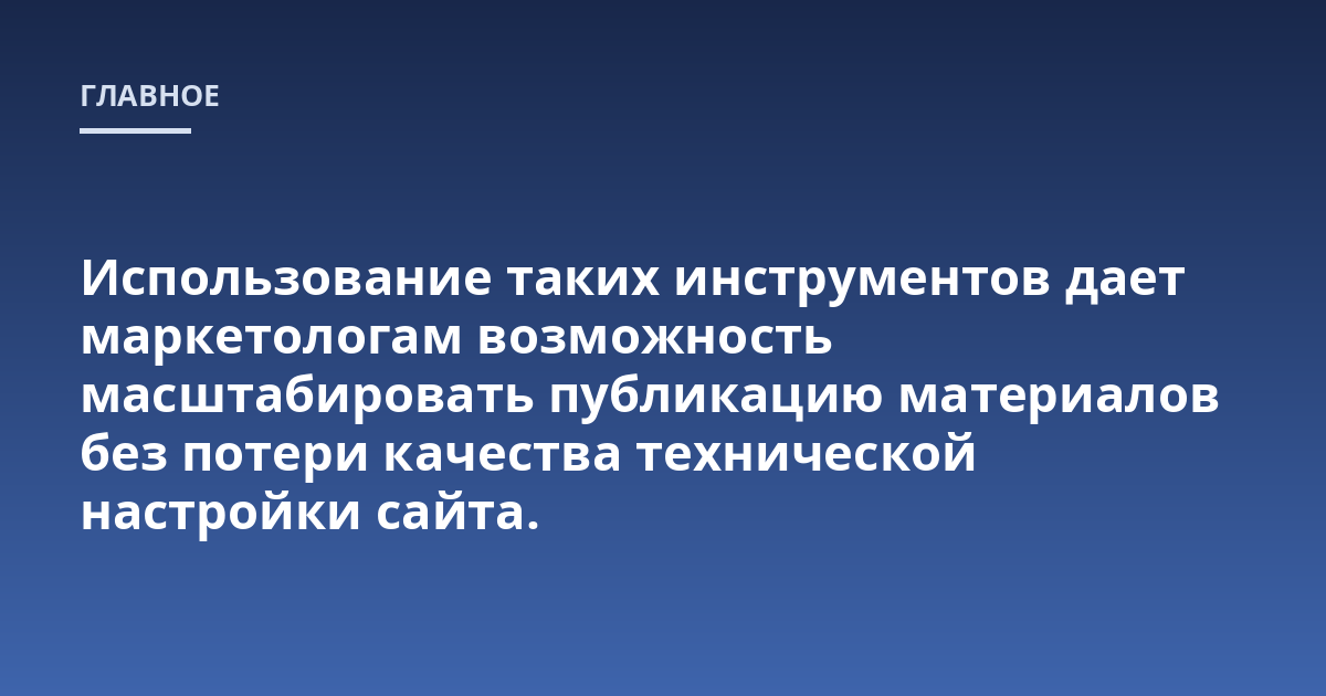 Использование таких инструментов дает маркетологам возможность масштабировать публикацию материалов без потери качества технической настройки сайта.