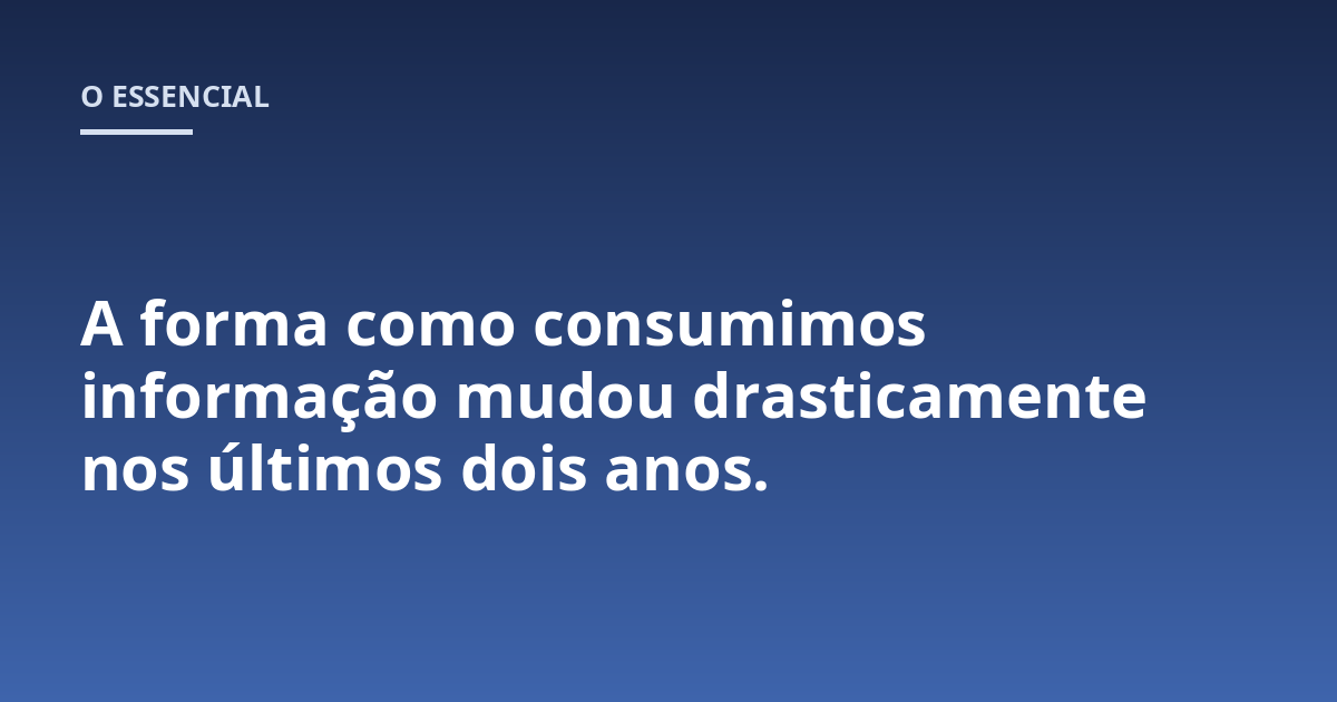 A forma como consumimos informação mudou drasticamente nos últimos dois anos.