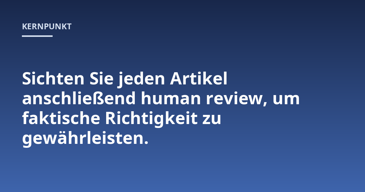 Sichten Sie jeden Artikel anschließend human review, um faktische Richtigkeit zu gewährleisten.