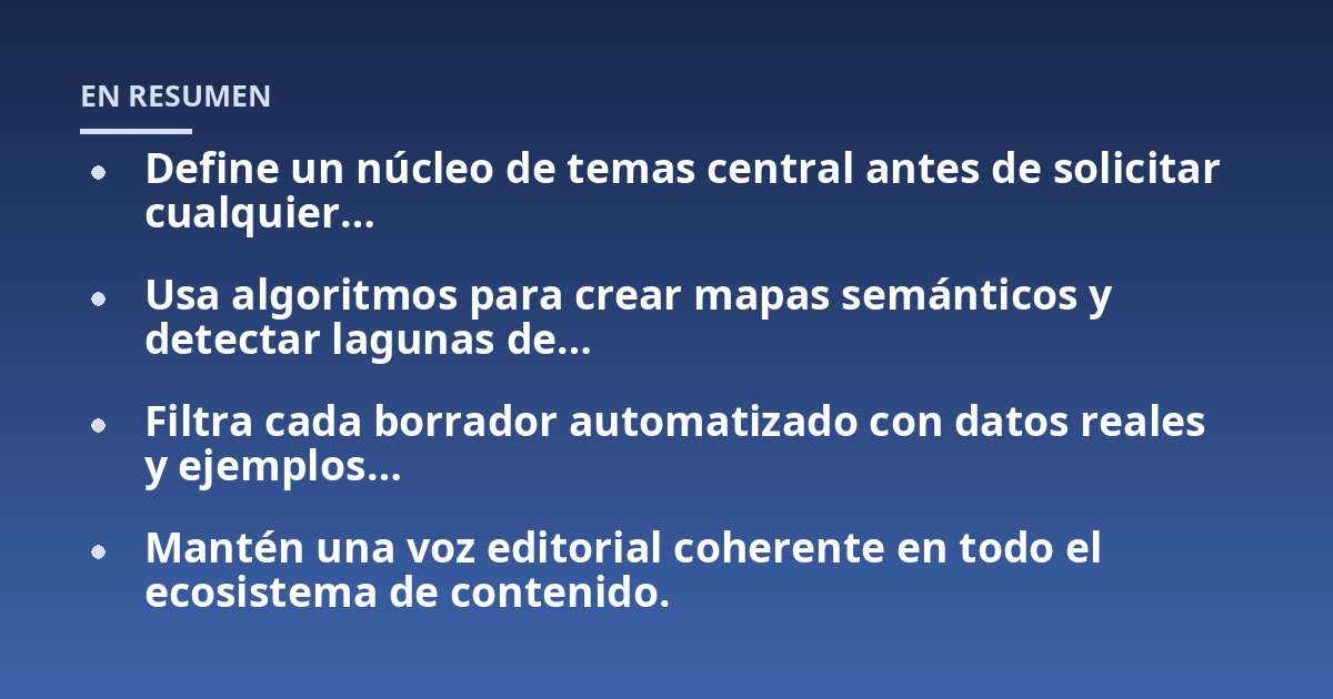 Define un núcleo de temas central antes de solicitar cualquier...; Usa algoritmos para crear mapas semánticos y detectar lagunas de...; Filtra cada borrador automatizado con datos reales y ejemplos...; Mantén una voz editorial