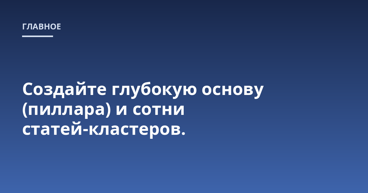 Создайте глубокую основу (пиллара) и сотни статей-кластеров.