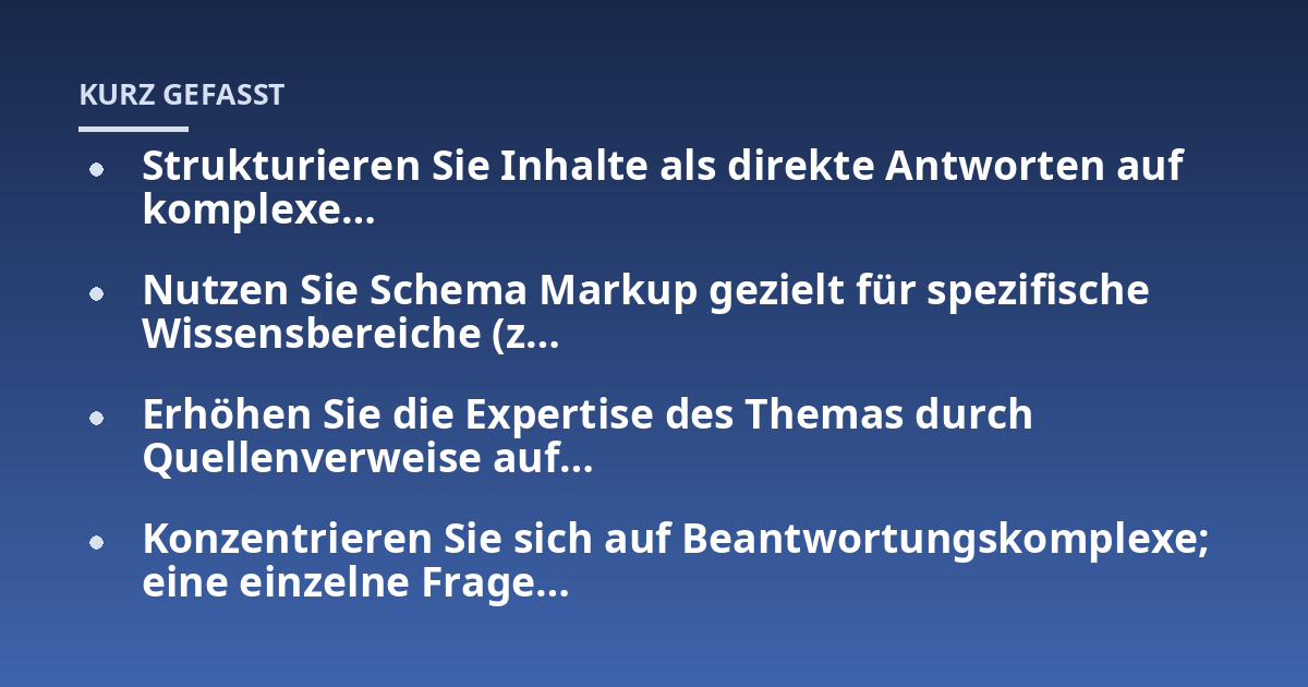 Strukturieren Sie Inhalte als direkte Antworten auf komplexe...; Nutzen Sie Schema Markup gezielt für spezifische Wissensbereiche (z...; Erhöhen Sie die Expertise des Themas durch Quellenverweise auf...; Konzentrieren Sie sich