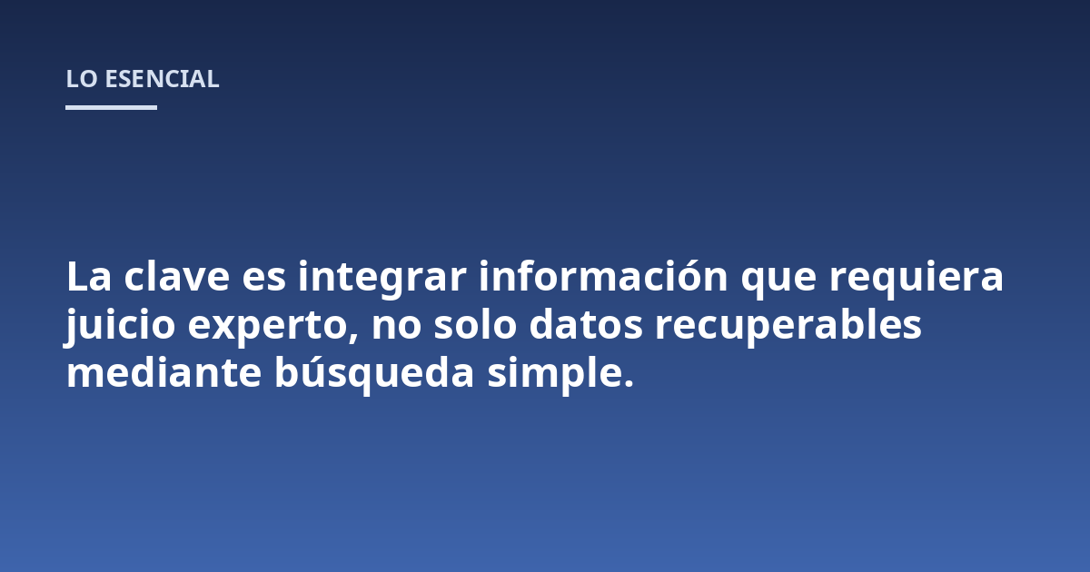 La clave es integrar información que requiera juicio experto, no solo datos recuperables mediante búsqueda simple.