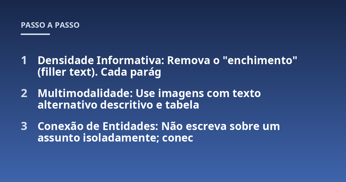 Densidade Informativa: Remova o "enchimento" (filler text). Cada parág; Multimodalidade: Use imagens com texto alternativo descritivo e tabela; Conexão de Entidades: Não escreva sobre um assunto isoladamente; conec