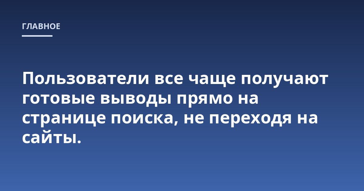 Пользователи все чаще получают готовые выводы прямо на странице поиска, не переходя на сайты.