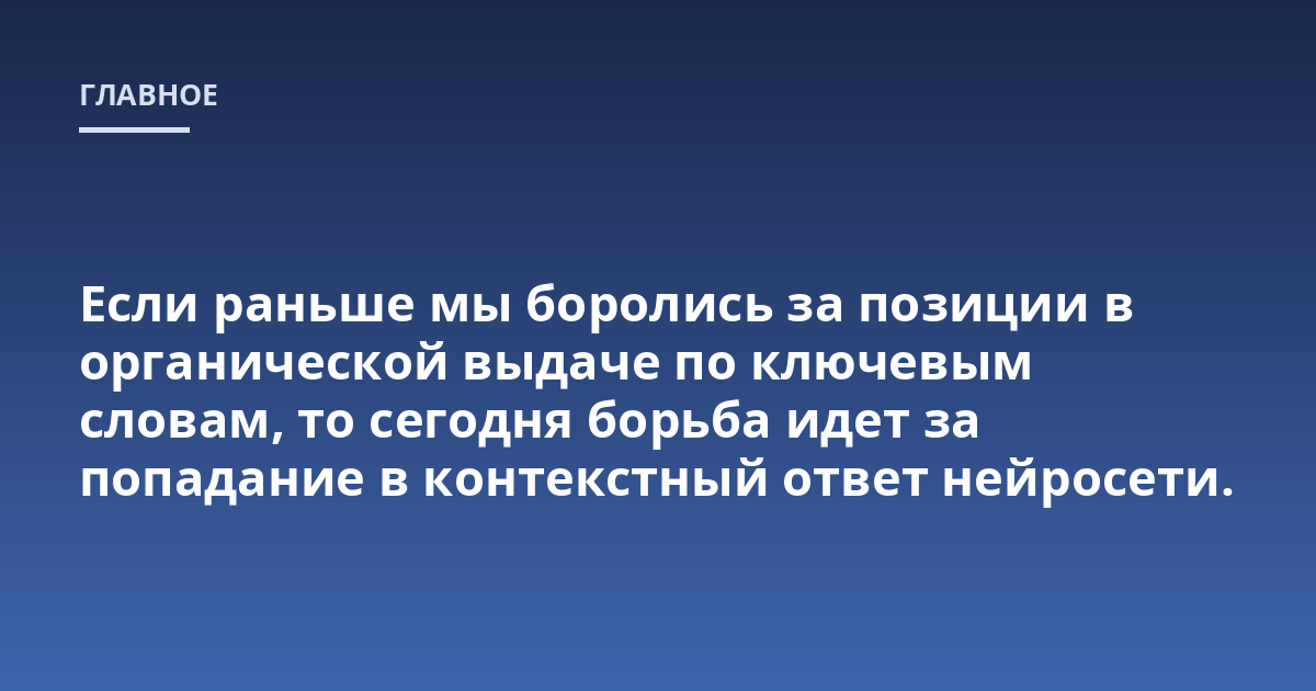 Если раньше мы боролись за позиции в органической выдаче по ключевым словам, то сегодня борьба идет за попадание в контекстный ответ нейросети.
