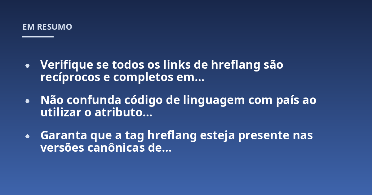 Verifique se todos os links de hreflang são recíprocos e completos em...; Não confunda código de linguagem com país ao utilizar o atributo...; Garanta que a tag hreflang esteja presente nas versões canônicas de...