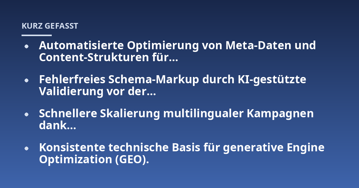 Automatisierte Optimierung von Meta-Daten und Content-Strukturen für…; Fehlerfreies Schema-Markup durch KI-gestützte Validierung vor der…; Schnellere Skalierung multilingualer Kampagnen dank…; Konsistente technische Basi