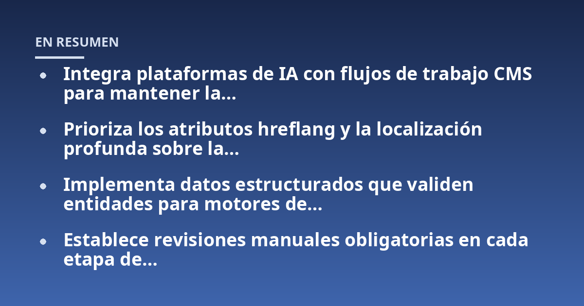 Integra plataformas de IA con flujos de trabajo CMS para mantener la...; Prioriza los atributos hreflang y la localización profunda sobre la...; Implementa datos estructurados que validen entidades para motores de...; Establec