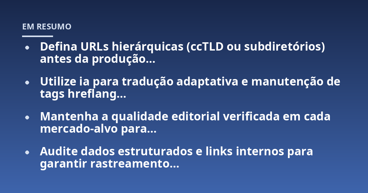 Defina URLs hierárquicas (ccTLD ou subdiretórios) antes da produção…; Utilize ia para tradução adaptativa e manutenção de tags hreflang…; Mantenha a qualidade editorial verificada em cada mercado-alvo para…; Audite dados
