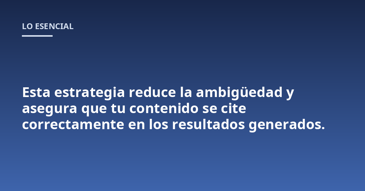 Esta estrategia reduce la ambigüedad y asegura que tu contenido se cite correctamente en los resultados generados.