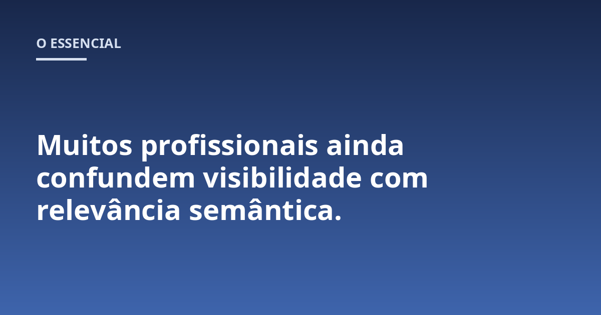Muitos profissionais ainda confundem visibilidade com relevância semântica.