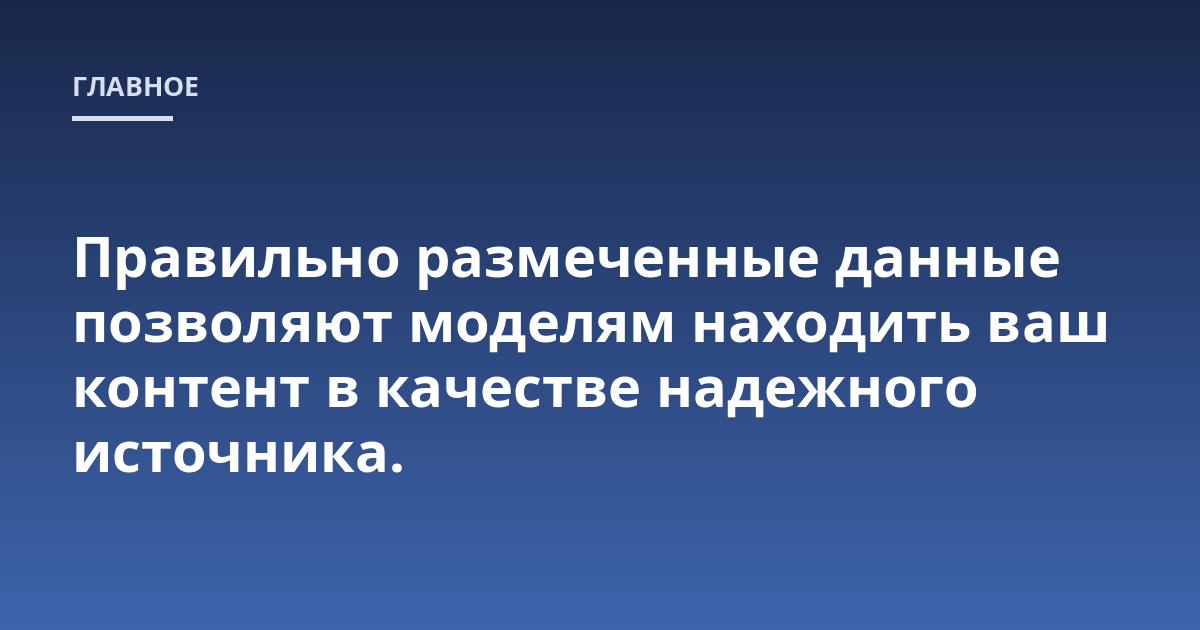 Правильно размеченные данные позволяют моделям находить ваш контент в качестве надежного источника.