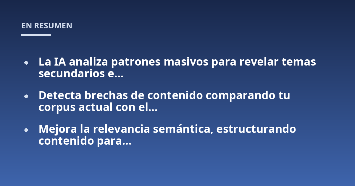 La IA analiza patrones masivos para revelar temas secundarios e...; Detecta brechas de contenido comparando tu corpus actual con el...; Mejora la relevancia semántica, estructurando contenido para...