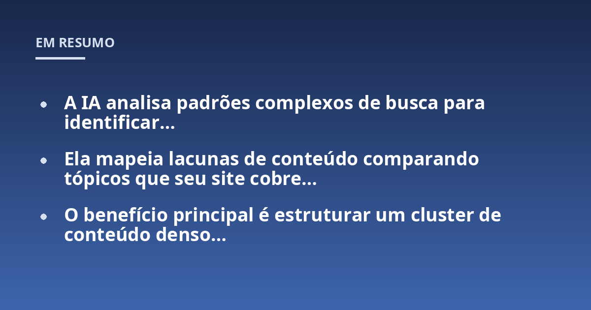 A IA analisa padrões complexos de busca para identificar...; Ela mapeia lacunas de conteúdo comparando tópicos que seu site cobre...; O benefício principal é estruturar um cluster de conteúdo denso...