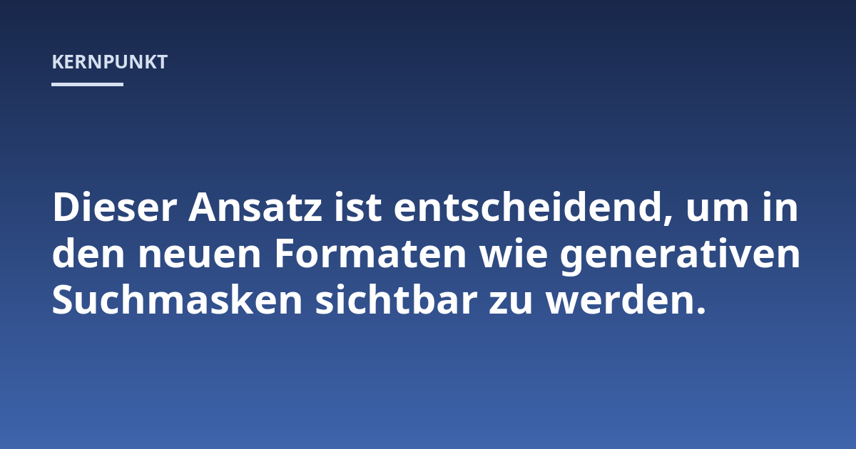Dieser Ansatz ist entscheidend, um in den neuen Formaten wie generativen Suchmasken sichtbar zu werden.