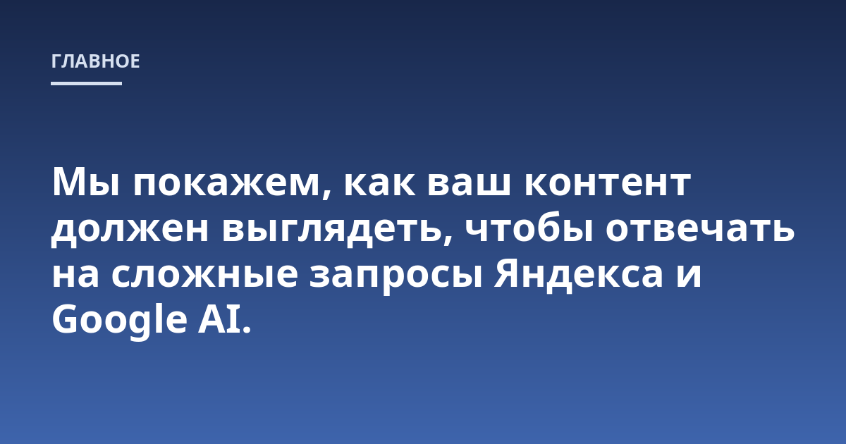 Мы покажем, как ваш контент должен выглядеть, чтобы отвечать на сложные запросы Яндекса и Google AI.