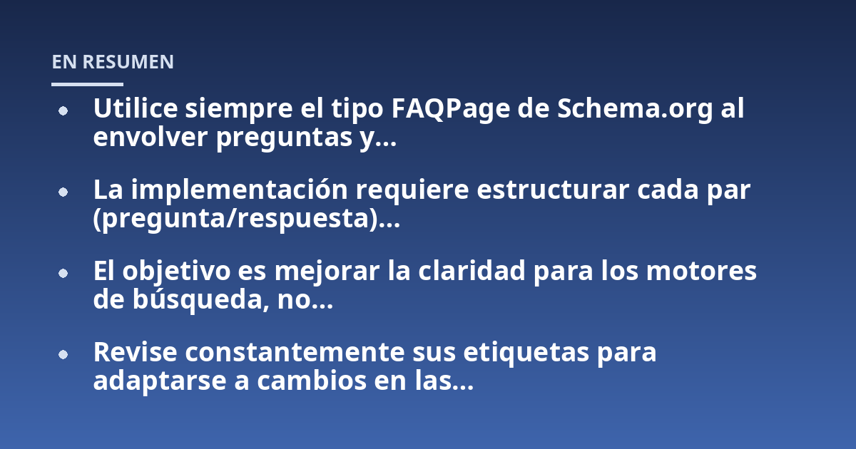 Utilice siempre el tipo FAQPage de Schema.org al envolver preguntas y...; La implementación requiere estructurar cada par (pregunta/respuesta)...; El objetivo es mejorar la claridad para los motores de búsqueda, no...; Revise