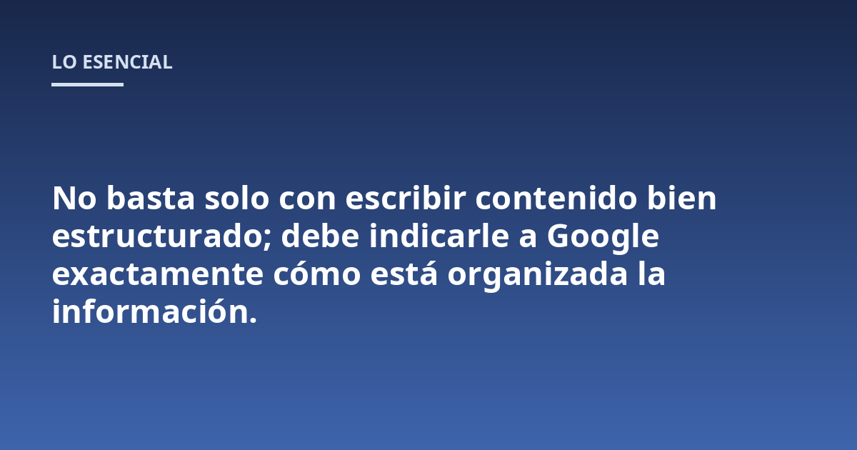 No basta solo con escribir contenido bien estructurado; debe indicarle a Google exactamente cómo está organizada la información.