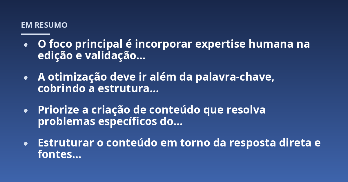 O foco principal é incorporar expertise humana na edição e validação...; A otimização deve ir além da palavra-chave, cobrindo a estrutura...; Priorize a criação de conteúdo que resolva problemas específicos do...; Estruturar o