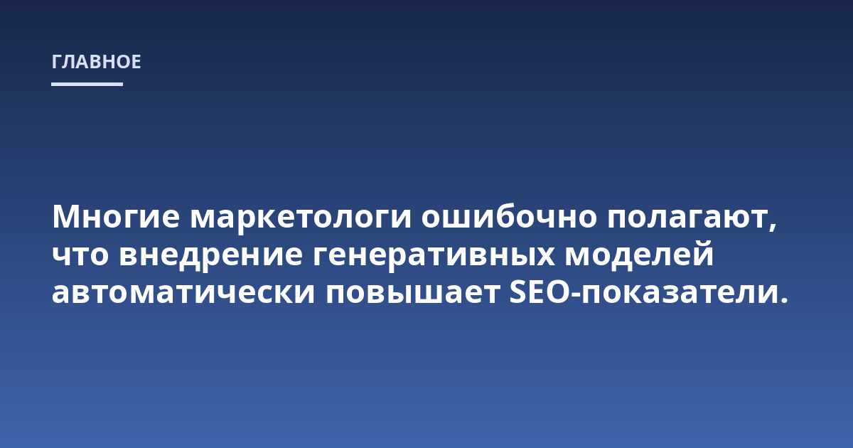Многие маркетологи ошибочно полагают, что внедрение генеративных моделей автоматически повышает SEO-показатели.