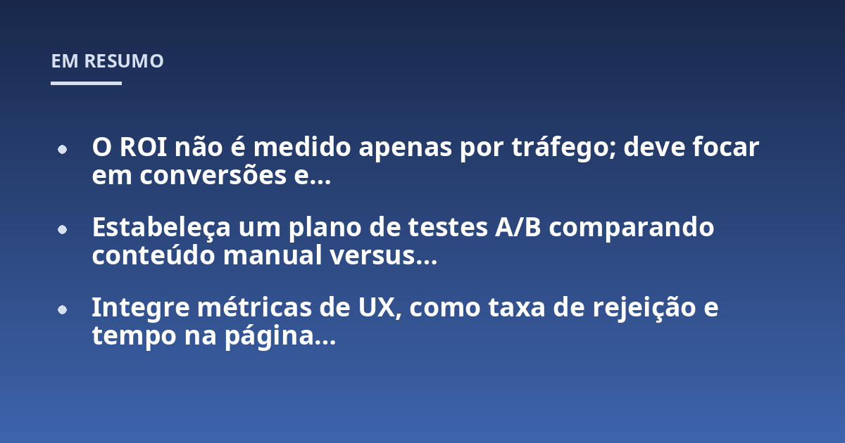 O ROI não é medido apenas por tráfego; deve focar em conversões e...; Estabeleça um plano de testes A/B comparando conteúdo manual versus...; Integre métricas de UX, como taxa de rejeição e tempo na página...
