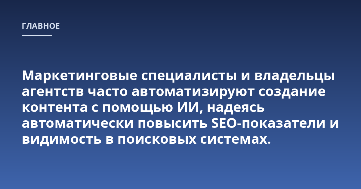Маркетинговые специалисты и владельцы агентств часто автоматизируют создание контента с помощью ИИ, надеясь автоматически повысить SEO-показатели и видимость в поисковых системах.