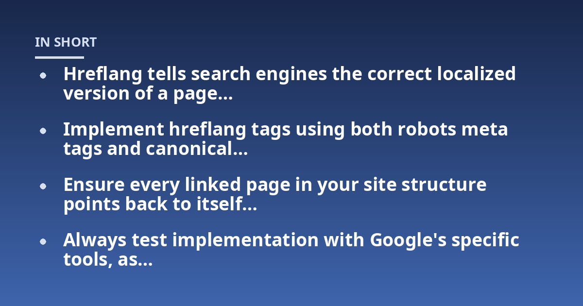 Hreflang tells search engines the correct localized version of a page...; Implement hreflang tags using both robots meta tags and canonical...; Ensure every linked page in your site structure points back to itself...; Always t