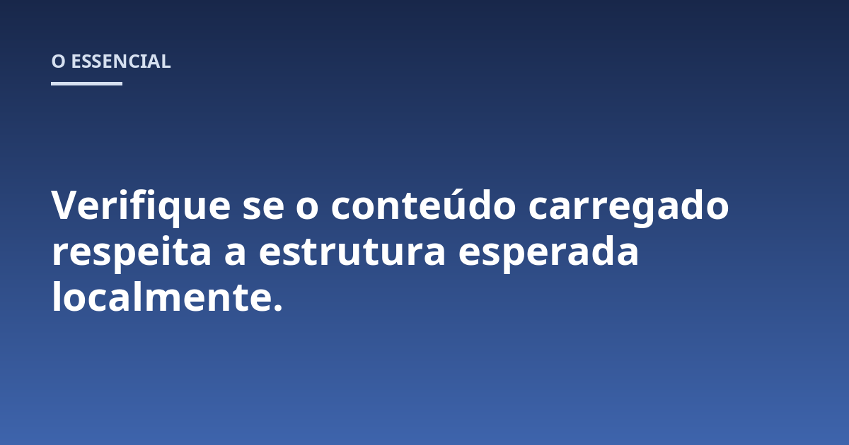 Verifique se o conteúdo carregado respeita a estrutura esperada localmente.