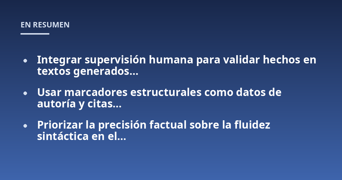 Integrar supervisión humana para validar hechos en textos generados…; Usar marcadores estructurales como datos de autoría y citas…; Priorizar la precisión factual sobre la fluidez sintáctica en el…