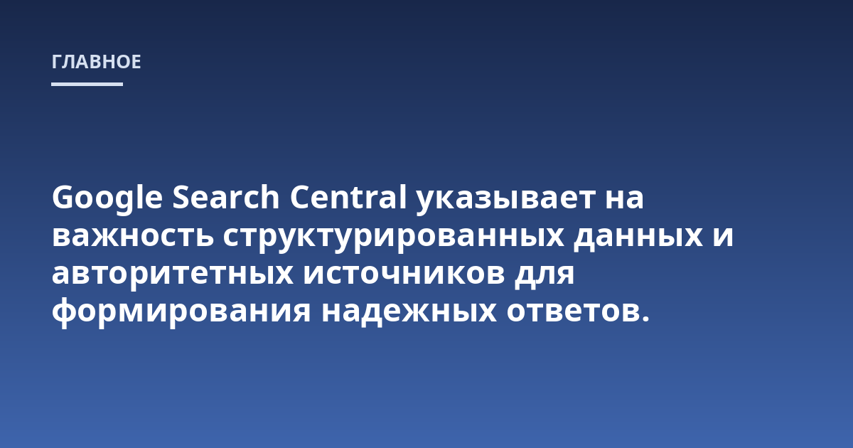 Google Search Central указывает на важность структурированных данных и авторитетных источников для формирования надежных ответов.