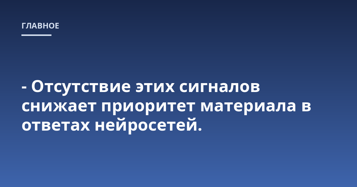 - Отсутствие этих сигналов снижает приоритет материала в ответах нейросетей.