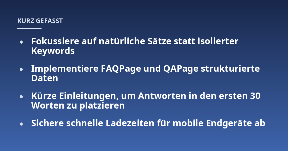 Fokussiere auf natürliche Sätze statt isolierter Keywords; Implementiere FAQPage und QAPage strukturierte Daten; Kürze Einleitungen, um Antworten in den ersten 30 Worten zu platzieren; Sichere schnelle Ladezeiten für mob