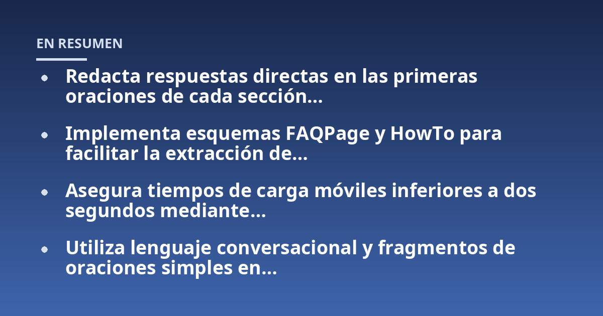 Redacta respuestas directas en las primeras oraciones de cada sección...; Implementa esquemas FAQPage y HowTo para facilitar la extracción de...; Asegura tiempos de carga móviles inferiores a dos segundos mediante...; Utiliza 