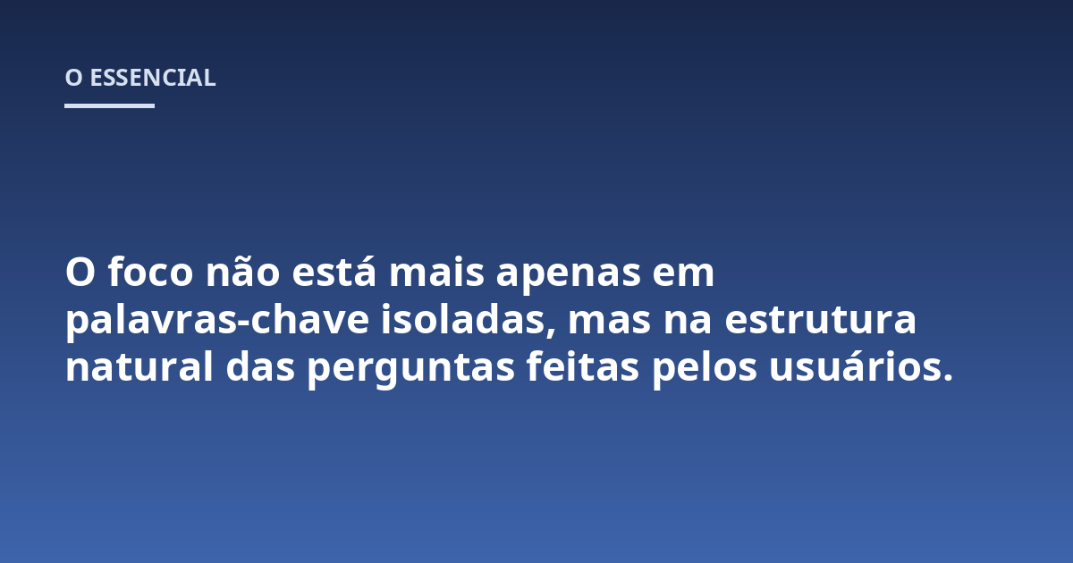 O foco não está mais apenas em palavras-chave isoladas, mas na estrutura natural das perguntas feitas pelos usuários.