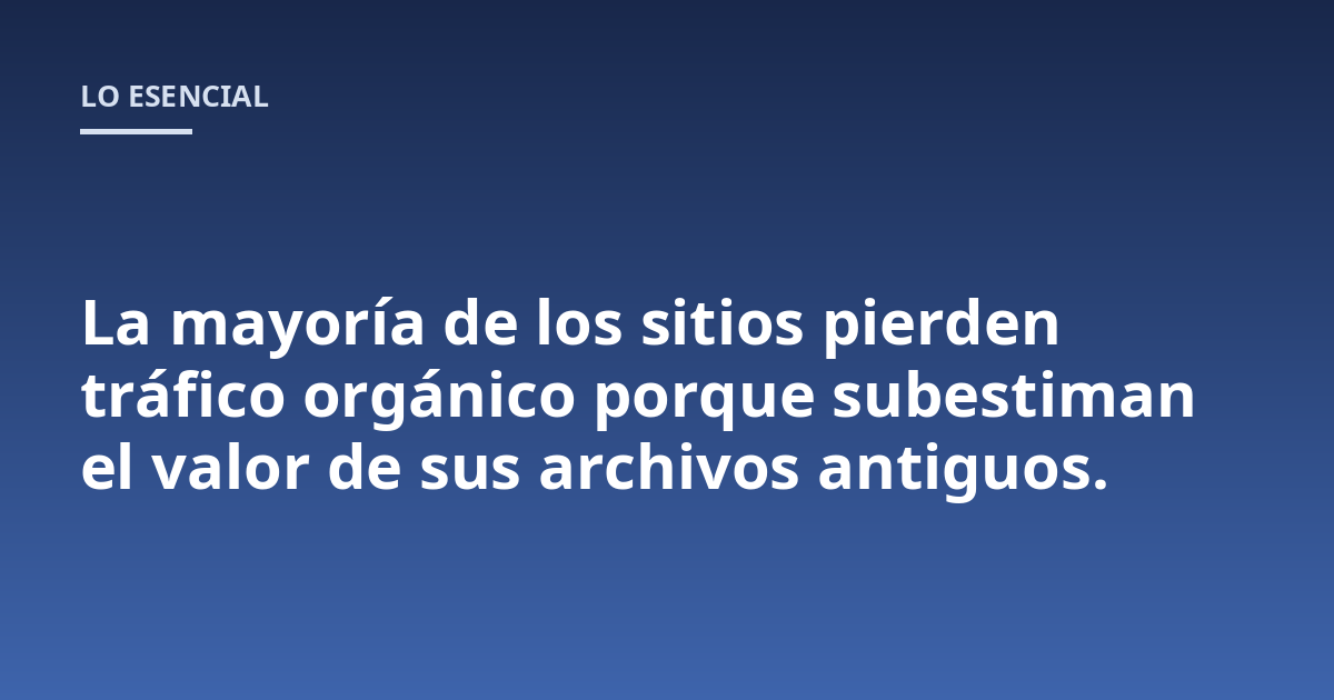 La mayoría de los sitios pierden tráfico orgánico porque subestiman el valor de sus archivos antiguos.