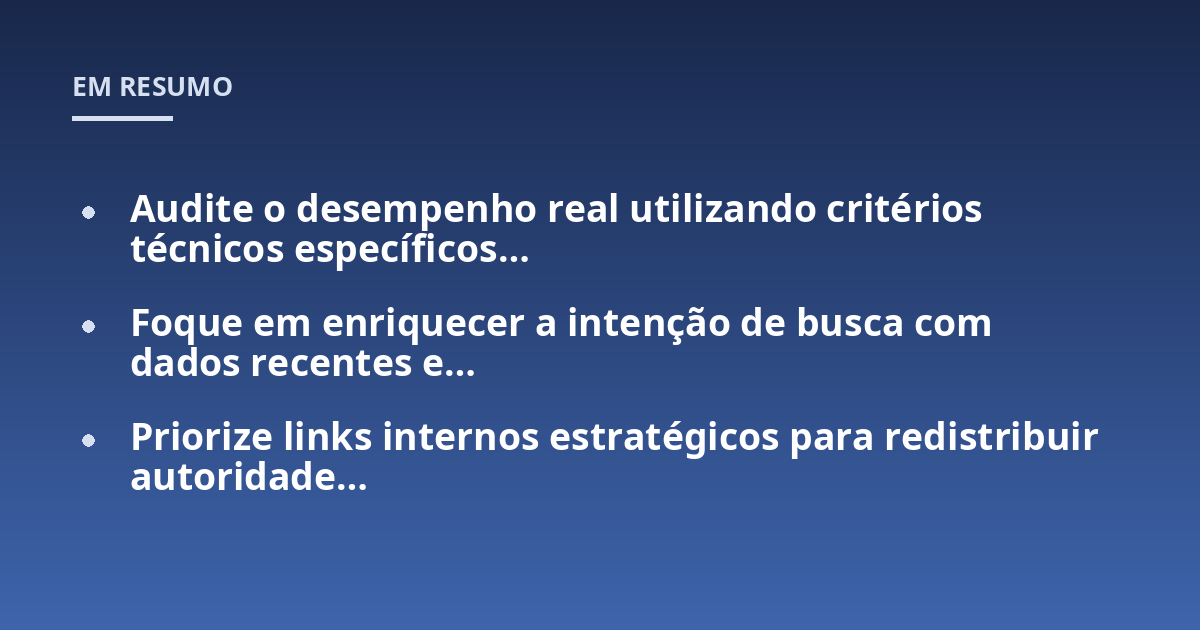 Audite o desempenho real utilizando critérios técnicos específicos...; Foque em enriquecer a intenção de busca com dados recentes e...; Priorize links internos estratégicos para redistribuir autoridade...