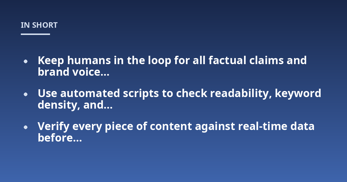 Keep humans in the loop for all factual claims and brand voice...; Use automated scripts to check readability, keyword density, and...; Verify every piece of content against real-time data before...