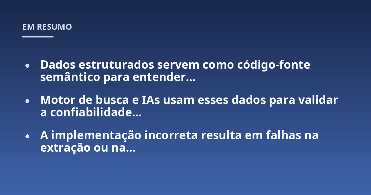 Dados estruturados servem como código-fonte semântico para entender…; Motor de busca e IAs usam esses dados para validar a confiabilidade…; A implementação incorreta resulta em falhas na extração ou na…