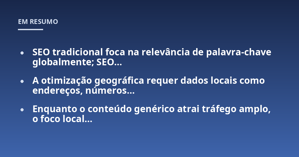 SEO tradicional foca na relevância de palavra-chave globalmente; SEO...; A otimização geográfica requer dados locais como endereços, números...; Enquanto o conteúdo genérico atrai tráfego amplo, o foco local...