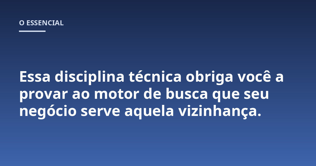 Essa disciplina técnica obriga você a provar ao motor de busca que seu negócio serve aquela vizinhança.