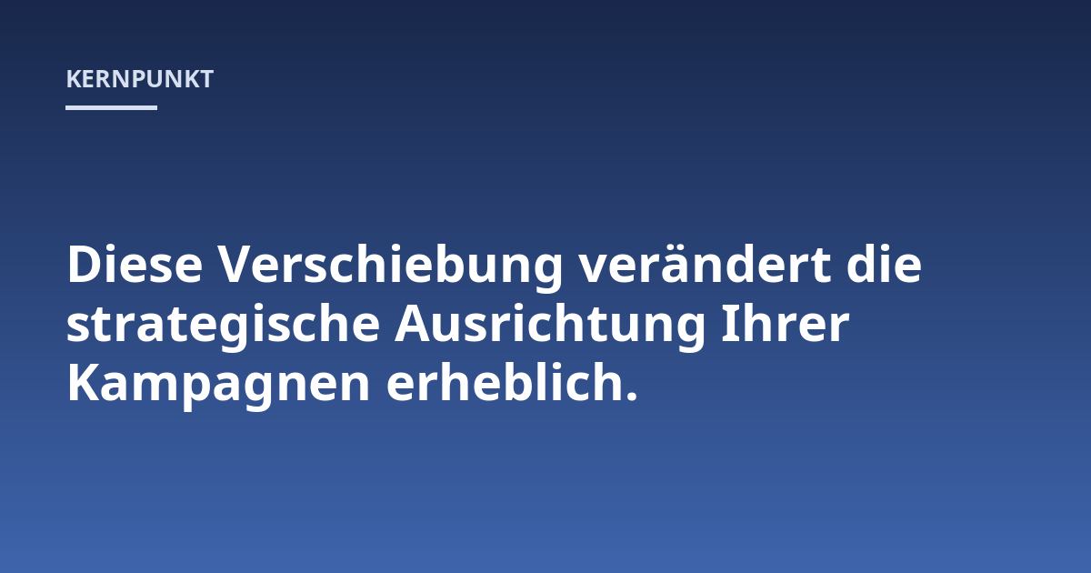 Diese Verschiebung verändert die strategische Ausrichtung Ihrer Kampagnen erheblich.
