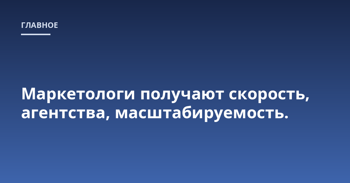 Маркетологи получают скорость, агентства, масштабируемость.
