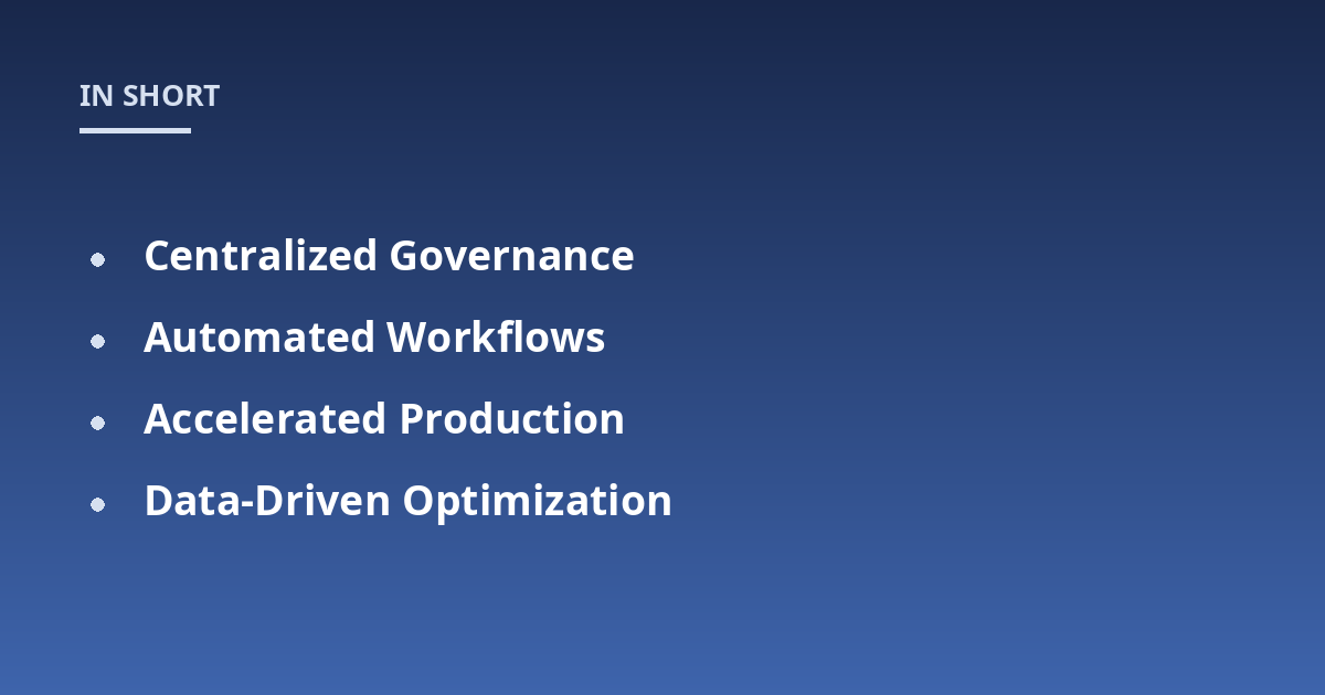 Centralized Governance; Automated Workflows; Accelerated Production; Data-Driven Optimization